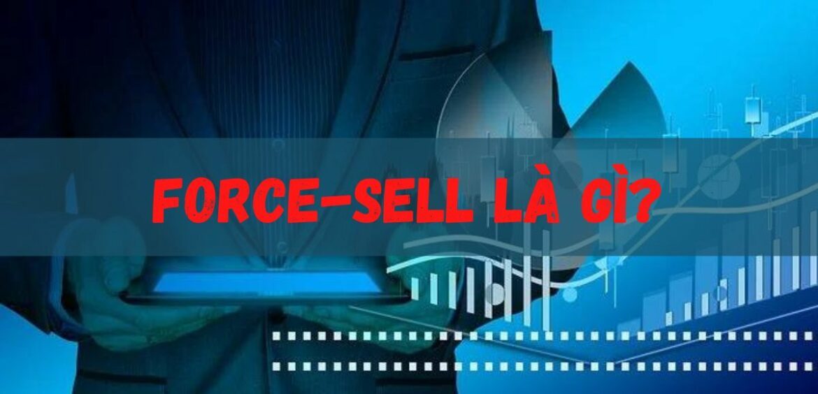 Force Sell là gì? Dấu hiệu nhận biết & Cách hạn chế  bị Force Sell